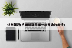 杭州新冠(杭州新冠是哪一年开始的疫情)
