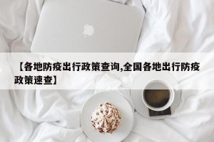 【各地防疫出行政策查询,全国各地出行防疫政策速查】