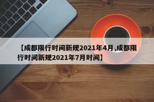 【成都限行时间新规2021年4月,成都限行时间新规2021年7月时间】