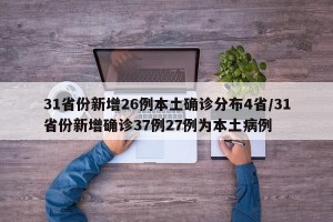 31省份新增26例本土确诊分布4省/31省份新增确诊37例27例为本土病例