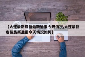 【大连最新疫情最新通报今天情况,大连最新疫情最新通报今天情况如何】