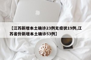 【江苏新增本土确诊23例无症状19例,江苏省份新增本土确诊53例】