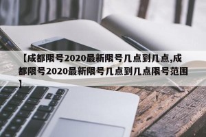 【成都限号2020最新限号几点到几点,成都限号2020最新限号几点到几点限号范围】