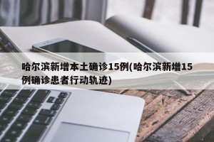 哈尔滨新增本土确诊15例(哈尔滨新增15例确诊患者行动轨迹)