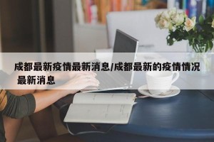 成都最新疫情最新消息/成都最新的疫情情况 最新消息