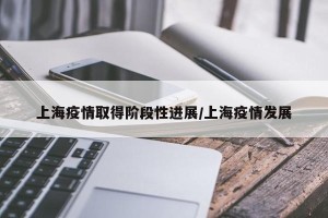 上海疫情取得阶段性进展/上海疫情发展