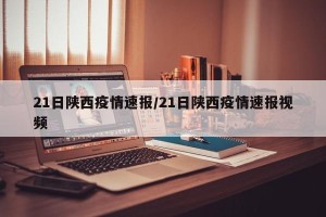 21日陕西疫情速报/21日陕西疫情速报视频
