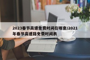 2023春节高速免费时间在哪查/2021年春节高速路免费时间表
