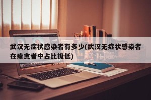 武汉无症状感染者有多少(武汉无症状感染者在痊愈者中占比极低)