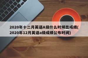 2020年十二月英语A级什么时候出成绩(2020年12月英语a级成绩公布时间)