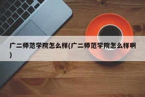 广二师范学院怎么样(广二师范学院怎么样啊)