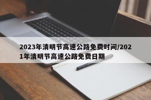 2023年清明节高速公路免费时间/2021年清明节高速公路免费日期