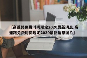 【高速路免费时间规定2020最新消息,高速路免费时间规定2020最新消息图片】