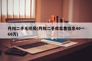 丹阳二手毛坯房(丹阳二手房出售信息40一60万)