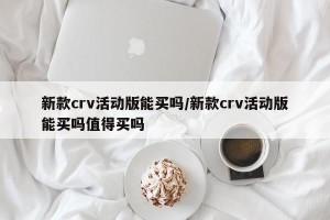 新款crv活动版能买吗/新款crv活动版能买吗值得买吗