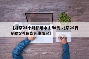 【北京24小时新增本土50例,北京24日新增5例肺炎具体情况】