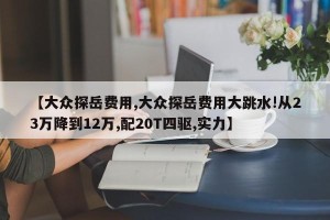 【大众探岳费用,大众探岳费用大跳水!从23万降到12万,配20T四驱,实力】