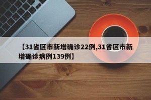 【31省区市新增确诊22例,31省区市新增确诊病例139例】
