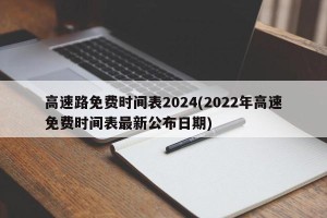 高速路免费时间表2024(2022年高速免费时间表最新公布日期)