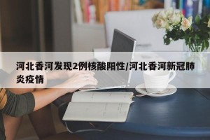 河北香河发现2例核酸阳性/河北香河新冠肺炎疫情