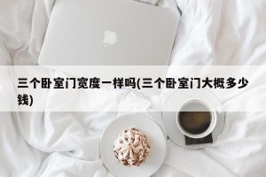三个卧室门宽度一样吗(三个卧室门大概多少钱)