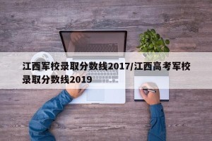 江西军校录取分数线2017/江西高考军校录取分数线2019