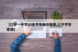 【辽宁一中学25名学生确诊隔离,辽宁学生疫情】