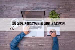 【美国确诊超176万,美国确诊超1816万】