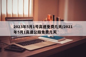 2023年5月1号高速免费几天/2021年5月1高速公路免费几天