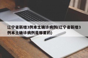 辽宁省新增3例本土确诊病例(辽宁省新增3例本土确诊病例是哪里的)