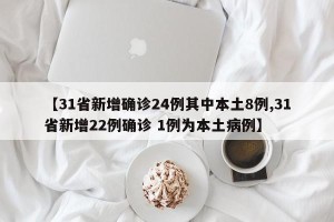 【31省新增确诊24例其中本土8例,31省新增22例确诊 1例为本土病例】