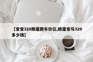 【宝宝320敞篷跑车价位,敞篷宝马320多少钱】