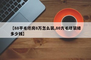 【88平毛坯房8万怎么装,80方毛坯装修多少钱】