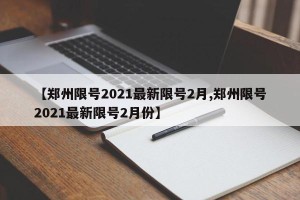【郑州限号2021最新限号2月,郑州限号2021最新限号2月份】