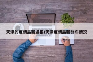 天津的疫情最新通报/天津疫情最新分布情况