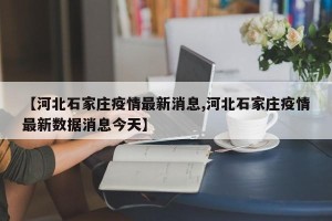 【河北石家庄疫情最新消息,河北石家庄疫情最新数据消息今天】