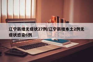 辽宁新增无症状27例/辽宁新增本土2例无症状感染6例