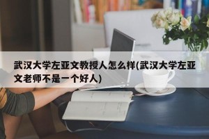 武汉大学左亚文教授人怎么样(武汉大学左亚文老师不是一个好人)