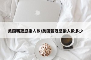 美国新冠感染人数/美国新冠感染人数多少