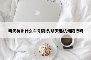 明天杭州什么车号限行/明天起杭州限行吗
