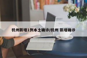 杭州新增1例本土确诊/杭州 新增确诊
