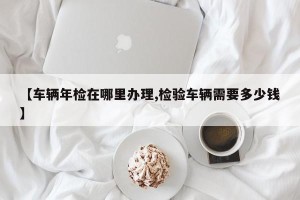 【车辆年检在哪里办理,检验车辆需要多少钱】
