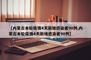 【内蒙古本轮疫情4天新增感染者90例,内蒙古本轮疫情4天新增感染者90例】