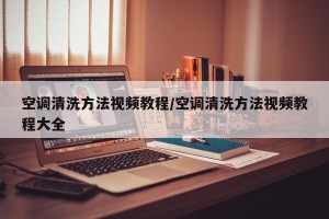 空调清洗方法视频教程/空调清洗方法视频教程大全