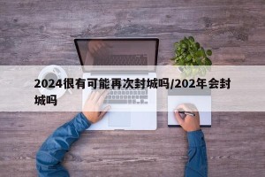 2024很有可能再次封城吗/202年会封城吗