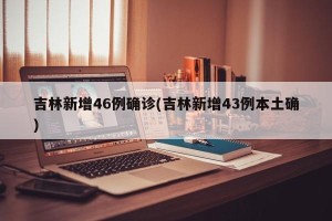 吉林新增46例确诊(吉林新增43例本土确)