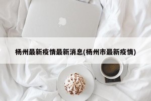 杨州最新疫情最新消息(杨州市最新疫情)