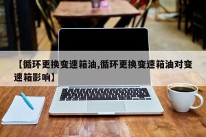 【循环更换变速箱油,循环更换变速箱油对变速箱影响】