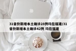 31省份新增本土确诊28例均在福建/31省份新增本土确诊42例 均在福建