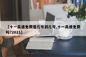 【十一高速免费是几号到几号,十一高速免费吗?2021】